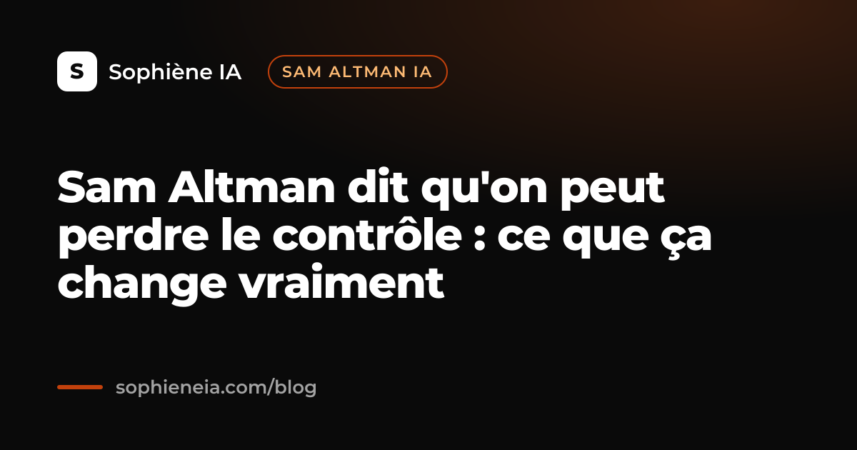 Sam Altman dit qu'on peut perdre le contrôle : ce que ça change vraiment